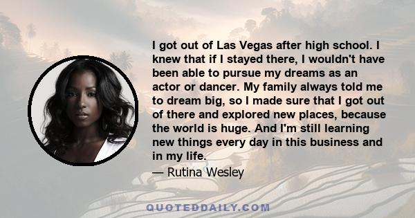 I got out of Las Vegas after high school. I knew that if I stayed there, I wouldn't have been able to pursue my dreams as an actor or dancer. My family always told me to dream big, so I made sure that I got out of there 