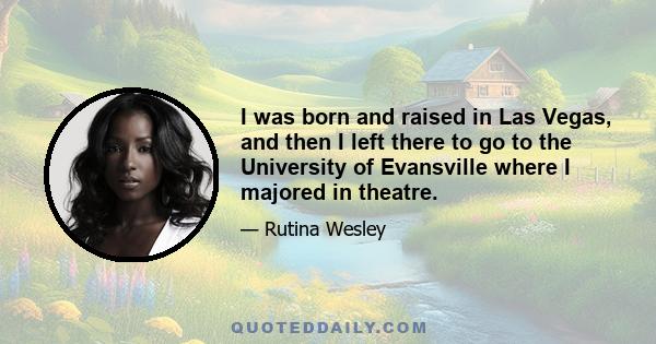 I was born and raised in Las Vegas, and then I left there to go to the University of Evansville where I majored in theatre.