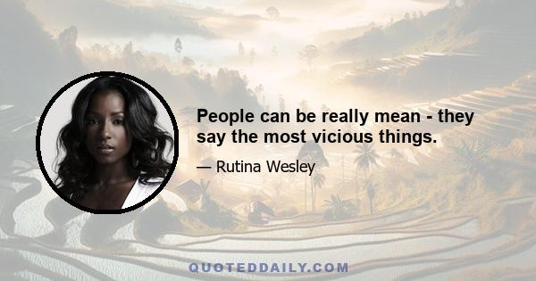 People can be really mean - they say the most vicious things.