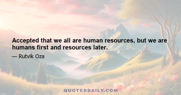 Accepted that we all are human resources, but we are humans first and resources later.