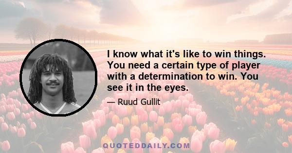 I know what it's like to win things. You need a certain type of player with a determination to win. You see it in the eyes.