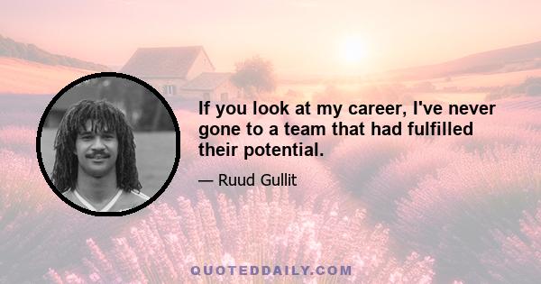 If you look at my career, I've never gone to a team that had fulfilled their potential.