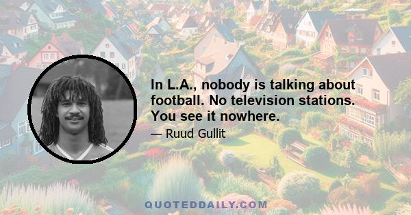 In L.A., nobody is talking about football. No television stations. You see it nowhere.