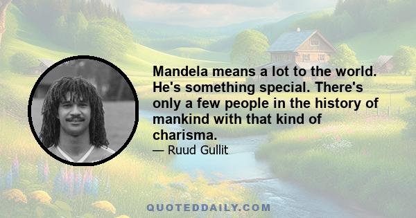 Mandela means a lot to the world. He's something special. There's only a few people in the history of mankind with that kind of charisma.