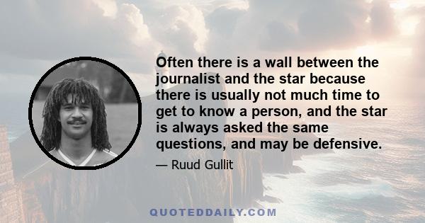 Often there is a wall between the journalist and the star because there is usually not much time to get to know a person, and the star is always asked the same questions, and may be defensive.