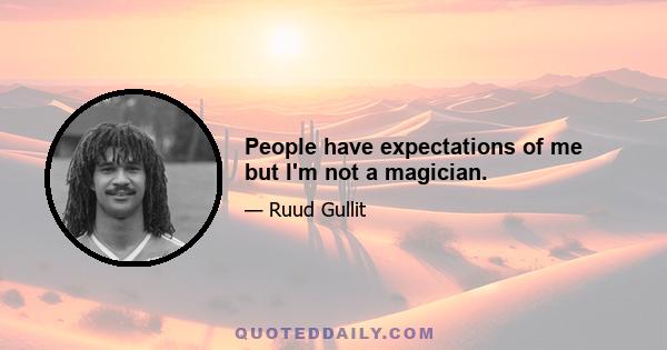 People have expectations of me but I'm not a magician.