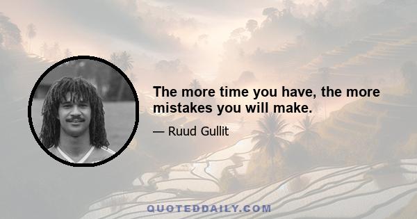 The more time you have, the more mistakes you will make.