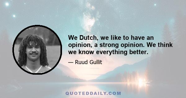 We Dutch, we like to have an opinion, a strong opinion. We think we know everything better.