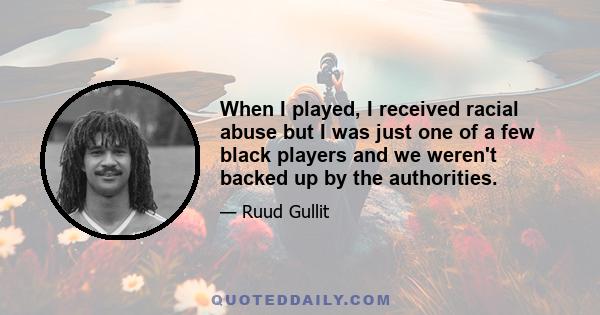 When I played, I received racial abuse but I was just one of a few black players and we weren't backed up by the authorities.