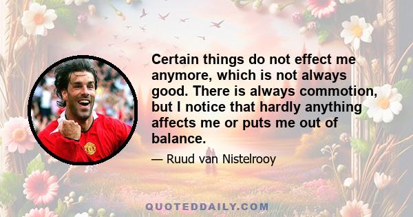 Certain things do not effect me anymore, which is not always good. There is always commotion, but I notice that hardly anything affects me or puts me out of balance.