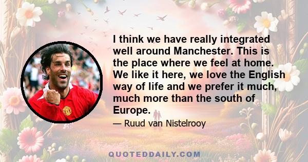 I think we have really integrated well around Manchester. This is the place where we feel at home. We like it here, we love the English way of life and we prefer it much, much more than the south of Europe.