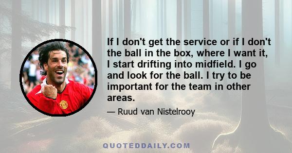 If I don't get the service or if I don't the ball in the box, where I want it, I start drifting into midfield. I go and look for the ball. I try to be important for the team in other areas.