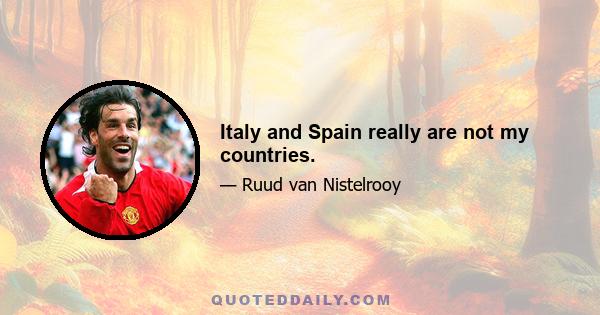 Italy and Spain really are not my countries.