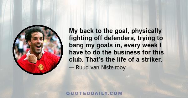 My back to the goal, physically fighting off defenders, trying to bang my goals in, every week I have to do the business for this club. That's the life of a striker.