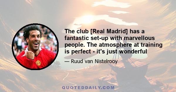 The club [Real Madrid] has a fantastic set-up with marvellous people. The atmosphere at training is perfect - it's just wonderful