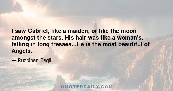 I saw Gabriel, like a maiden, or like the moon amongst the stars. His hair was like a woman's, falling in long tresses...He is the most beautiful of Angels.