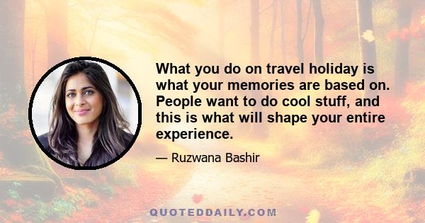 What you do on travel holiday is what your memories are based on. People want to do cool stuff, and this is what will shape your entire experience.