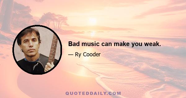 Bad music can make you weak.