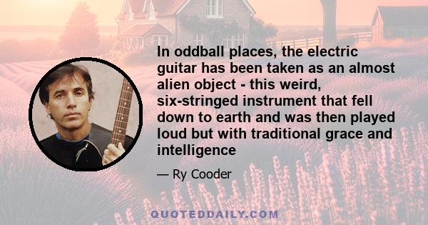 In oddball places, the electric guitar has been taken as an almost alien object - this weird, six-stringed instrument that fell down to earth and was then played loud but with traditional grace and intelligence