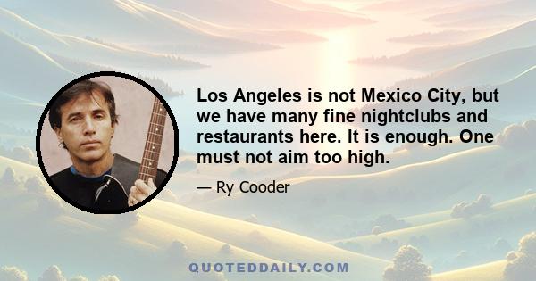 Los Angeles is not Mexico City, but we have many fine nightclubs and restaurants here. It is enough. One must not aim too high.