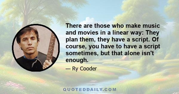 There are those who make music and movies in a linear way: They plan them, they have a script. Of course, you have to have a script sometimes, but that alone isn't enough.