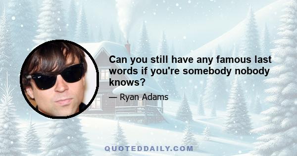 Can you still have any famous last words if you're somebody nobody knows?