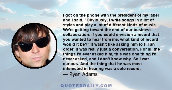 I got on the phone with the president of my label and I said, Obviously, I write songs in a lot of styles and play a lot of different kinds of music. We're getting toward the end of our business collaboration. If you