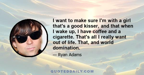 I want to make sure I'm with a girl that's a good kisser, and that when I wake up, I have coffee and a cigarette. That's all I really want out of life. That, and world domination.