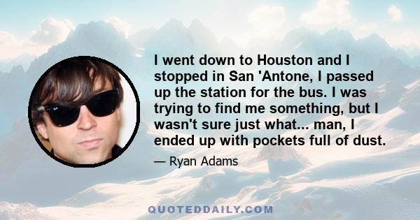 I went down to Houston and I stopped in San 'Antone, I passed up the station for the bus. I was trying to find me something, but I wasn't sure just what... man, I ended up with pockets full of dust.