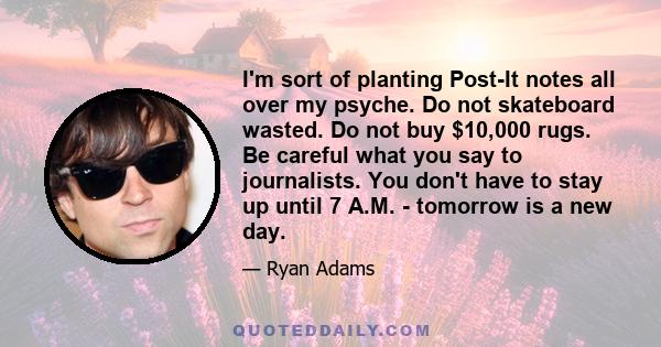 I'm sort of planting Post-It notes all over my psyche. Do not skateboard wasted. Do not buy $10,000 rugs. Be careful what you say to journalists. You don't have to stay up until 7 A.M. - tomorrow is a new day.