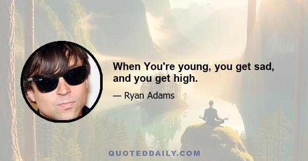 When You're young, you get sad, and you get high.