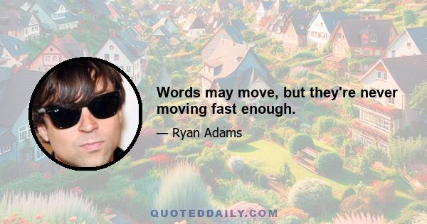 Words may move, but they're never moving fast enough.