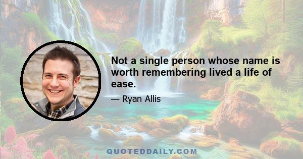 Not a single person whose name is worth remembering lived a life of ease.