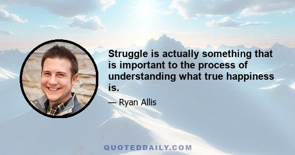 Struggle is actually something that is important to the process of understanding what true happiness is.