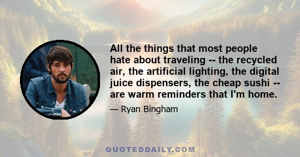 All the things that most people hate about traveling -- the recycled air, the artificial lighting, the digital juice dispensers, the cheap sushi -- are warm reminders that I'm home.