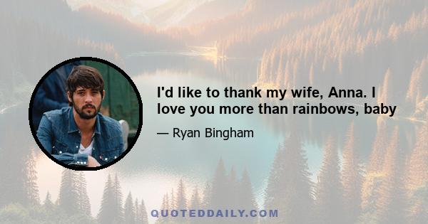 I'd like to thank my wife, Anna. I love you more than rainbows, baby