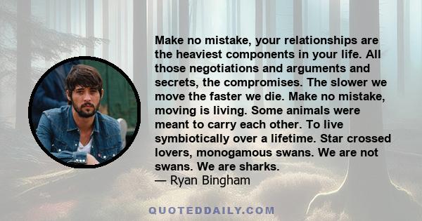 Make no mistake, your relationships are the heaviest components in your life. All those negotiations and arguments and secrets, the compromises. The slower we move the faster we die. Make no mistake, moving is living.