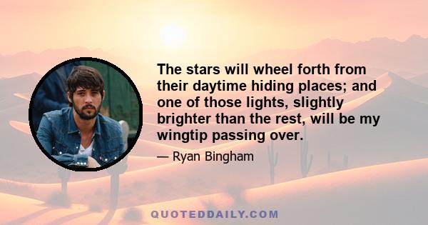 The stars will wheel forth from their daytime hiding places; and one of those lights, slightly brighter than the rest, will be my wingtip passing over.