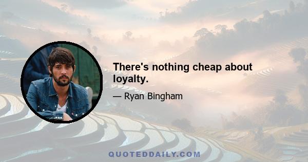 There's nothing cheap about loyalty.