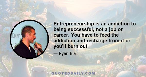 Entrepreneurship is an addiction to being successful, not a job or career. You have to feed the addiction and recharge from it or you'll burn out.