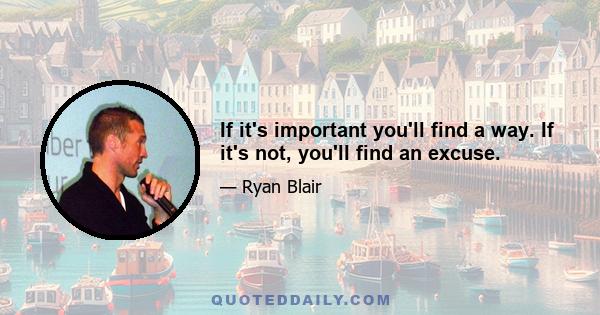 If it's important you'll find a way. If it's not, you'll find an excuse.