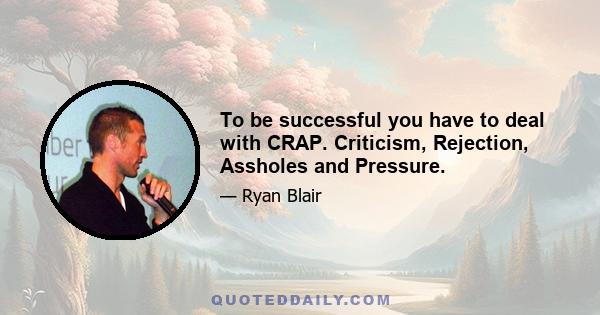 To be successful you have to deal with CRAP. Criticism, Rejection, Assholes and Pressure.