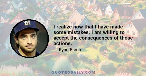 I realize now that I have made some mistakes. I am willing to accept the consequences of those actions.