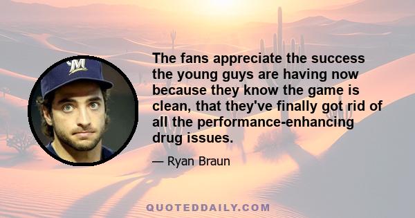 The fans appreciate the success the young guys are having now because they know the game is clean, that they've finally got rid of all the performance-enhancing drug issues.