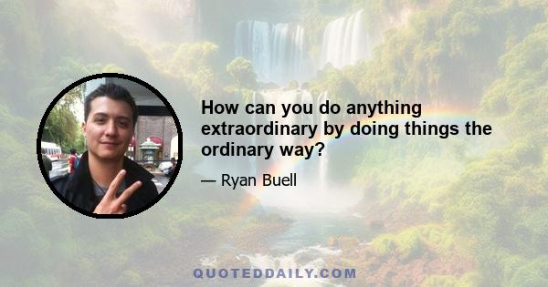 How can you do anything extraordinary by doing things the ordinary way?