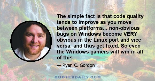 The simple fact is that code quality tends to improve as you move between platforms... non-obvious bugs on Windows become VERY obvious in the Linux port and vice versa, and thus get fixed. So even the Windows gamers