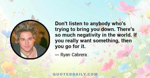 Don't listen to anybody who's trying to bring you down. There's so much negativity in the world. If you really want something, then you go for it.