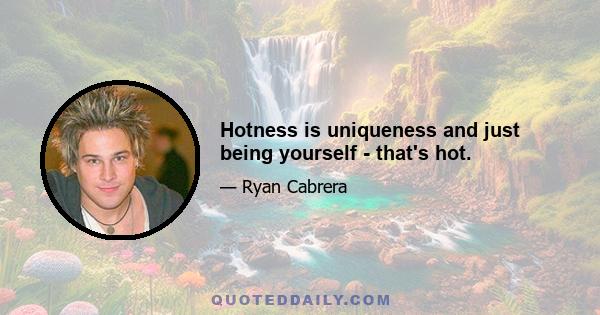 Hotness is uniqueness and just being yourself - that's hot.