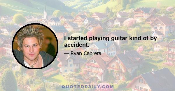 I started playing guitar kind of by accident.