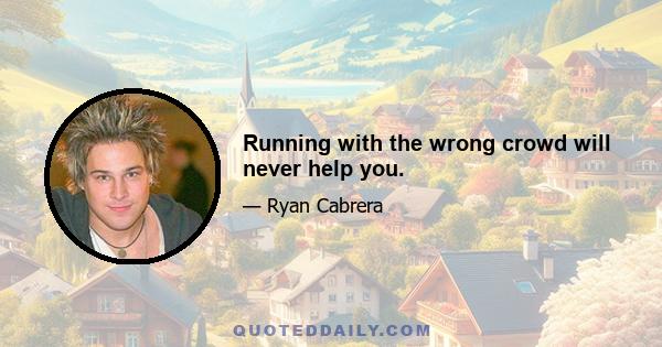 Running with the wrong crowd will never help you.